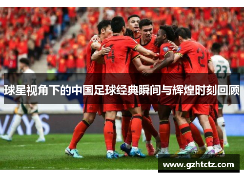 球星视角下的中国足球经典瞬间与辉煌时刻回顾