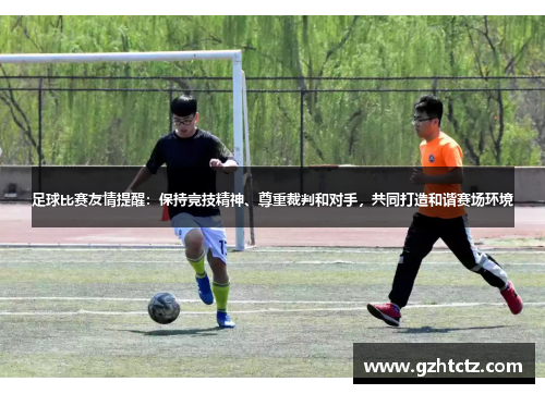 足球比赛友情提醒：保持竞技精神、尊重裁判和对手，共同打造和谐赛场环境
