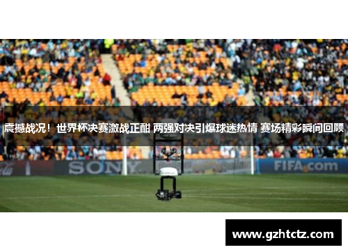 震撼战况！世界杯决赛激战正酣 两强对决引爆球迷热情 赛场精彩瞬间回顾